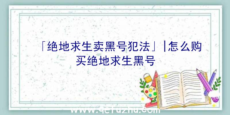 「绝地求生卖黑号犯法」|怎么购买绝地求生黑号